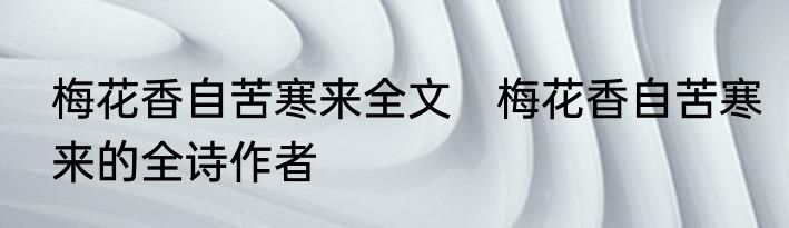 梅花香自苦寒来全文　梅花香自苦寒来的全诗作者