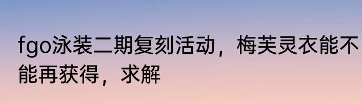 fgo泳装二期复刻活动，梅芙灵衣能不能再获得，求解