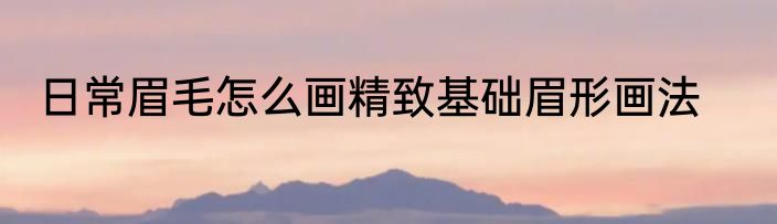 日常眉毛怎么画精致基础眉形画法