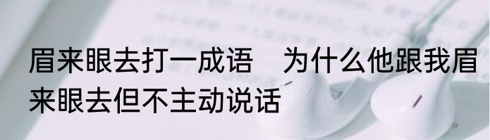 眉来眼去打一成语　为什么他跟我眉来眼去但不主动说话