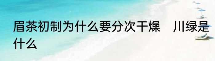 眉茶初制为什么要分次干燥　川绿是什么