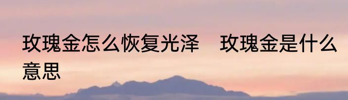 玫瑰金怎么恢复光泽　玫瑰金是什么意思