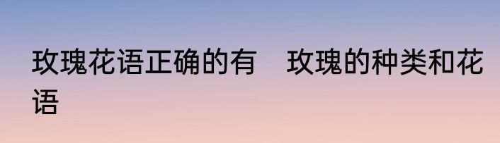 玫瑰花语正确的有　玫瑰的种类和花语
