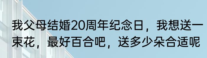 我父母结婚20周年纪念日，我想送一束花，最好百合吧，送多少朵合适呢