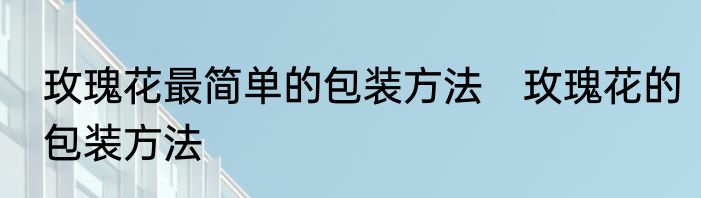玫瑰花最简单的包装方法　玫瑰花的包装方法