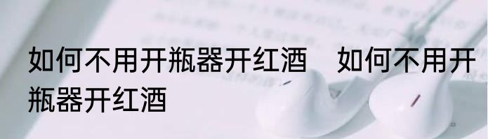 如何不用开瓶器开红酒　如何不用开瓶器开红酒