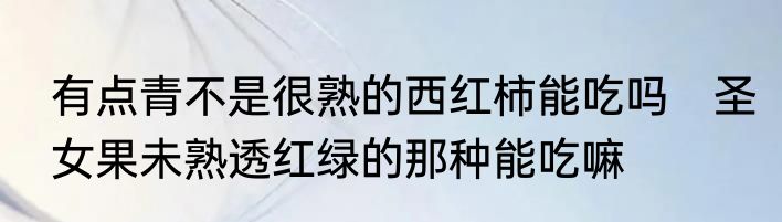 有点青不是很熟的西红柿能吃吗　圣女果未熟透红绿的那种能吃嘛
