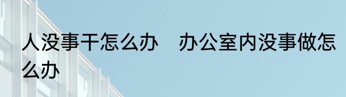 人没事干怎么办　办公室内没事做怎么办
