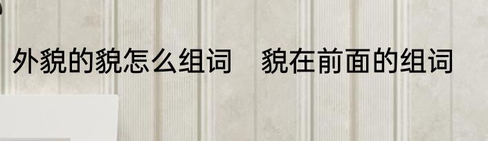外貌的貌怎么组词　貌在前面的组词