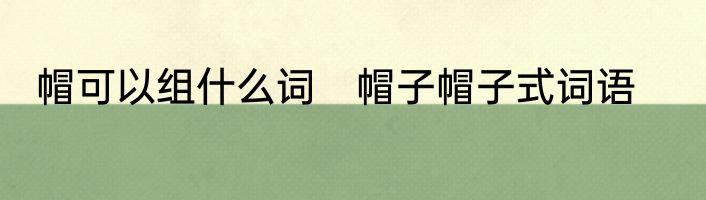 帽可以组什么词　帽子帽子式词语
