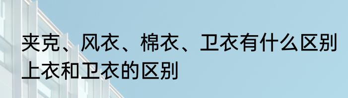 夹克、风衣、棉衣、卫衣有什么区别　上衣和卫衣的区别