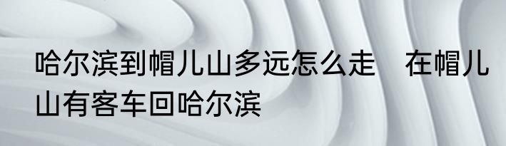 哈尔滨到帽儿山多远怎么走　在帽儿山有客车回哈尔滨