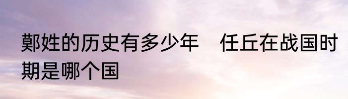 鄚姓的历史有多少年　任丘在战国时期是哪个国