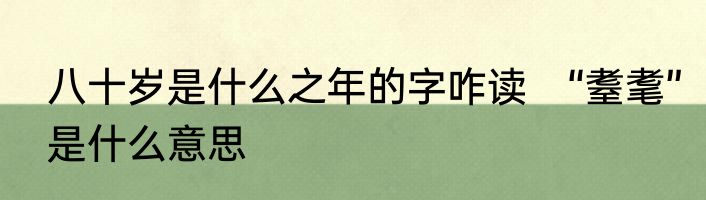 八十岁是什么之年的字咋读　“耋耄”是什么意思
