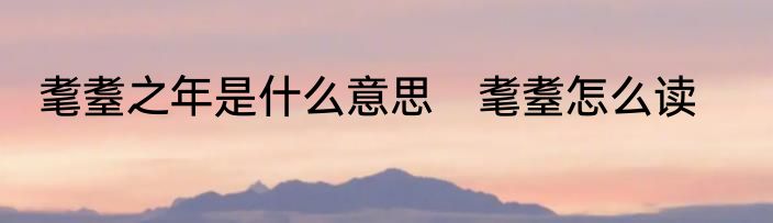 耄耋之年是什么意思　耄耋怎么读