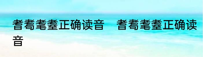 耆耈耄耋正确读音　耆耈耄耋正确读音