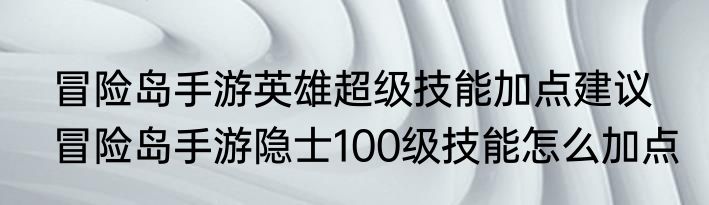 冒险岛手游英雄超级技能加点建议　冒险岛手游隐士100级技能怎么加点