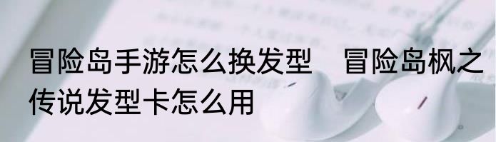 冒险岛手游怎么换发型　冒险岛枫之传说发型卡怎么用