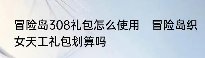 冒险岛308礼包怎么使用　冒险岛织女天工礼包划算吗