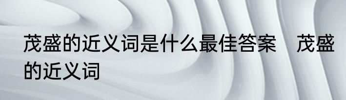 茂盛的近义词是什么最佳答案　茂盛的近义词