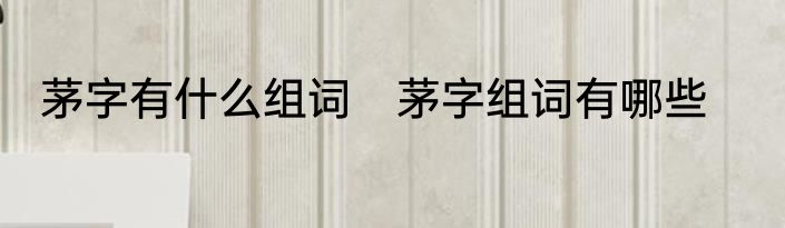 茅字有什么组词　茅字组词有哪些