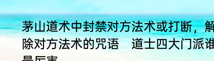 茅山道术中封禁对方法术或打断，解除对方法术的咒语　道士四大门派谁最厉害