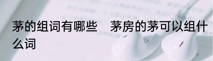 茅的组词有哪些　茅房的茅可以组什么词