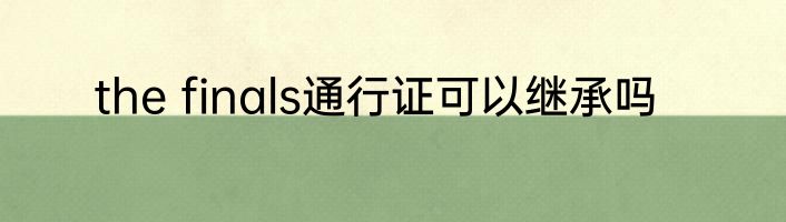 the finals通行证可以继承吗