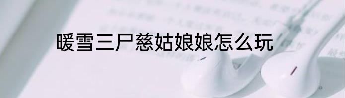 暖雪三尸慈姑娘娘怎么玩