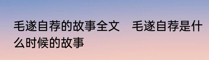 毛遂自荐的故事全文　毛遂自荐是什么时候的故事