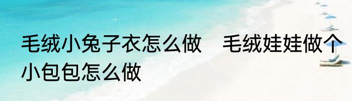 毛绒小兔子衣怎么做　毛绒娃娃做个小包包怎么做