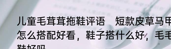 儿童毛茸茸拖鞋评语　短款皮草马甲怎么搭配好看，鞋子搭什么好，毛毛鞋好吗