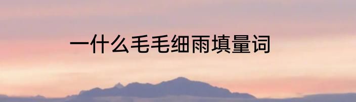 一什么毛毛细雨填量词