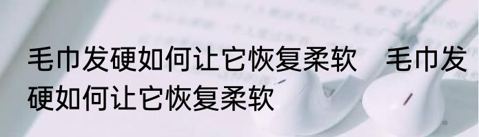 毛巾发硬如何让它恢复柔软　毛巾发硬如何让它恢复柔软