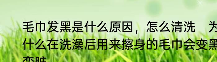 毛巾发黑是什么原因，怎么清洗　为什么在洗澡后用来擦身的毛巾会变黑变脏