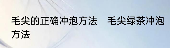 毛尖的正确冲泡方法　毛尖绿茶冲泡方法