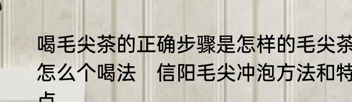 喝毛尖茶的正确步骤是怎样的毛尖茶怎么个喝法　信阳毛尖冲泡方法和特点