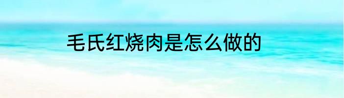 毛氏红烧肉是怎么做的