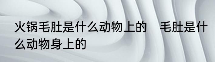 火锅毛肚是什么动物上的　毛肚是什么动物身上的