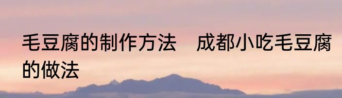 毛豆腐的制作方法　成都小吃毛豆腐的做法