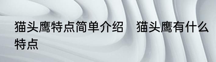 猫头鹰特点简单介绍　猫头鹰有什么特点