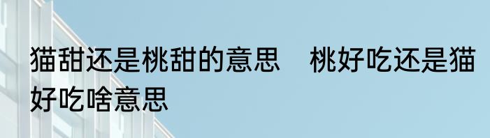 猫甜还是桃甜的意思　桃好吃还是猫好吃啥意思