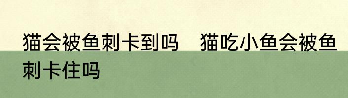 猫会被鱼刺卡到吗　猫吃小鱼会被鱼刺卡住吗