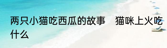 两只小猫吃西瓜的故事　猫咪上火吃什么