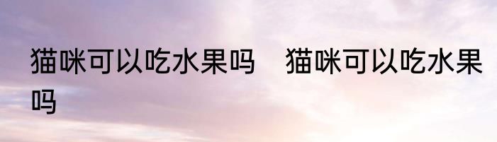猫咪可以吃水果吗　猫咪可以吃水果吗
