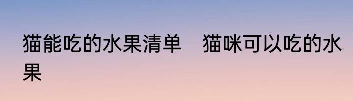 猫能吃的水果清单　猫咪可以吃的水果