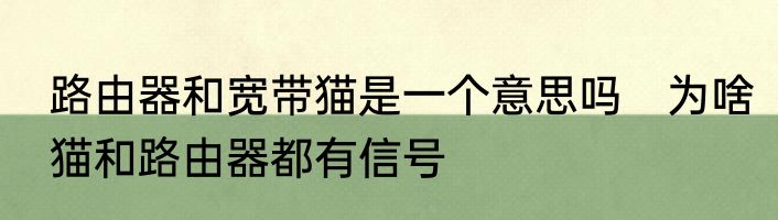 路由器和宽带猫是一个意思吗　为啥猫和路由器都有信号