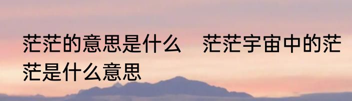 茫茫的意思是什么　茫茫宇宙中的茫茫是什么意思