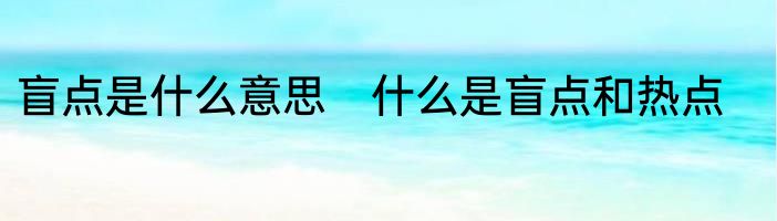 盲点是什么意思　什么是盲点和热点