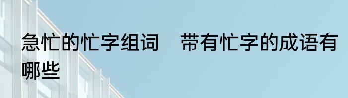 急忙的忙字组词　带有忙字的成语有哪些